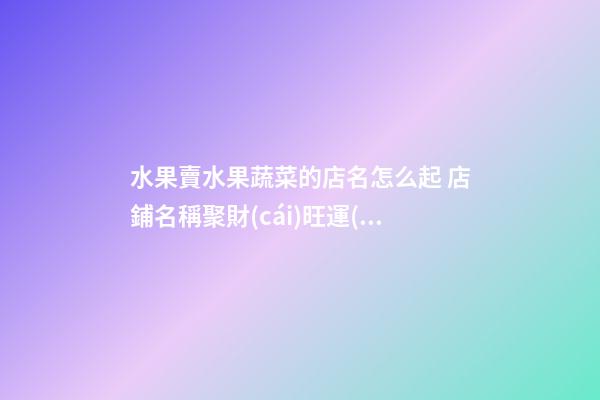 水果賣水果蔬菜的店名怎么起 店鋪名稱聚財(cái)旺運(yùn)勢(shì),起名之家-第1張-店鋪起名-玄機(jī)派